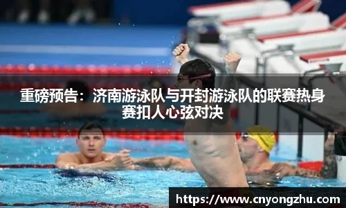 重磅预告：济南游泳队与开封游泳队的联赛热身赛扣人心弦对决