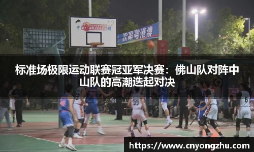 标准场极限运动联赛冠亚军决赛：佛山队对阵中山队的高潮迭起对决